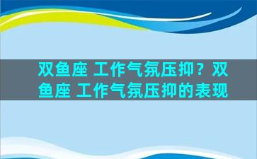 双鱼座 工作气氛压抑？双鱼座 工作气氛压抑的表现